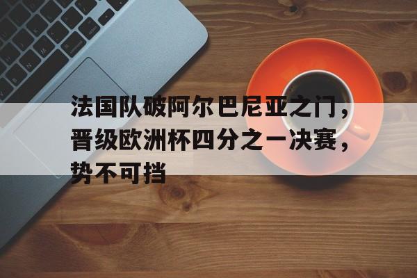 法国队破阿尔巴尼亚之门，晋级欧洲杯四分之一决赛，势不可挡